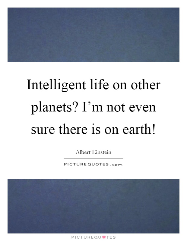 Intelligent life on other planets? I'm not even sure there is on ...