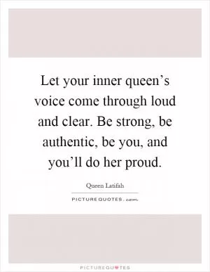Let your inner queen’s voice come through loud and clear. Be strong, be authentic, be you, and you’ll do her proud Picture Quote #1
