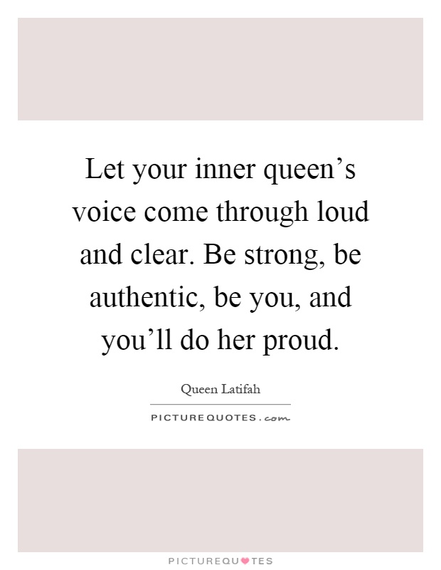 Let your inner queen's voice come through loud and clear. Be strong, be authentic, be you, and you'll do her proud Picture Quote #1