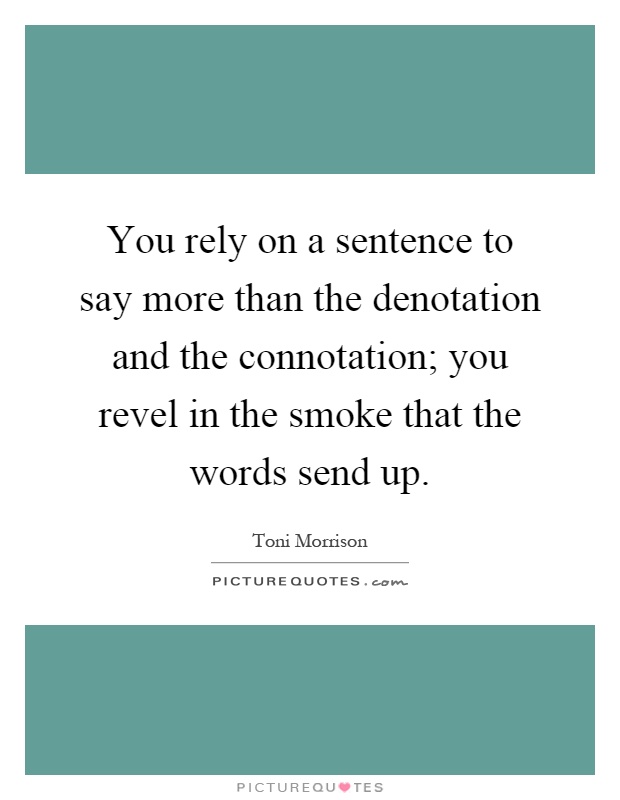 You rely on a sentence to say more than the denotation and the connotation; you revel in the smoke that the words send up Picture Quote #1