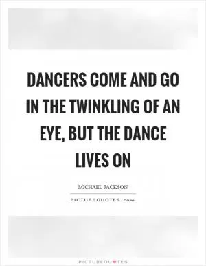 Dancers come and go in the twinkling of an eye, but the dance lives on Picture Quote #1