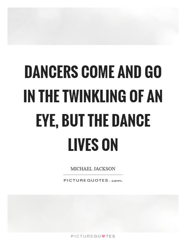 Dancers come and go in the twinkling of an eye, but the dance lives on Picture Quote #1