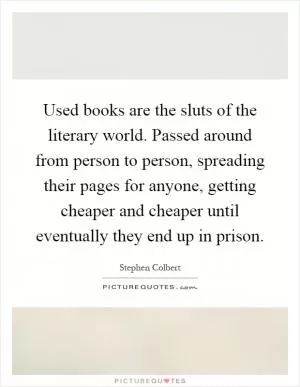 Used books are the sluts of the literary world. Passed around from person to person, spreading their pages for anyone, getting cheaper and cheaper until eventually they end up in prison Picture Quote #1