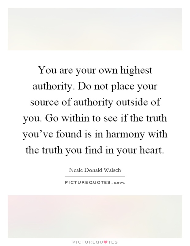 You are your own highest authority. Do not place your source of authority outside of you. Go within to see if the truth you've found is in harmony with the truth you find in your heart Picture Quote #1