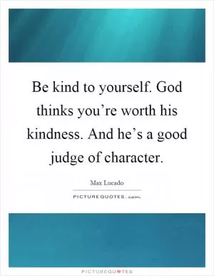 Be kind to yourself. God thinks you’re worth his kindness. And he’s a good judge of character Picture Quote #1