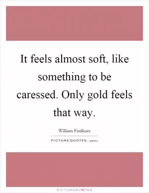 It feels almost soft, like something to be caressed. Only gold feels that way Picture Quote #1
