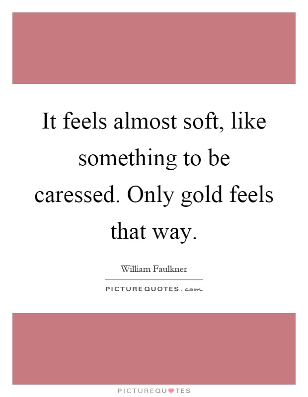 It feels almost soft, like something to be caressed. Only gold feels that way Picture Quote #1