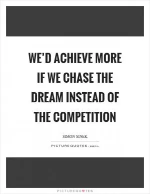 We’d achieve more if we chase the dream instead of the competition Picture Quote #1