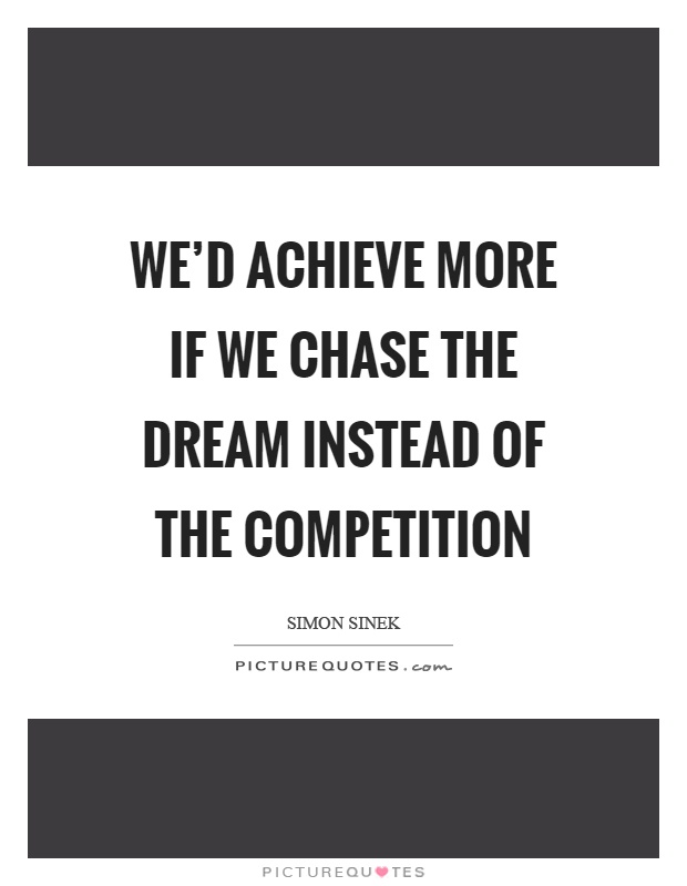 We'd achieve more if we chase the dream instead of the competition Picture Quote #1