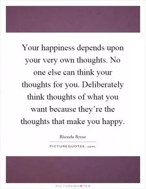Your happiness depends upon your very own thoughts. No one else can think your thoughts for you. Deliberately think thoughts of what you want because they’re the thoughts that make you happy Picture Quote #1