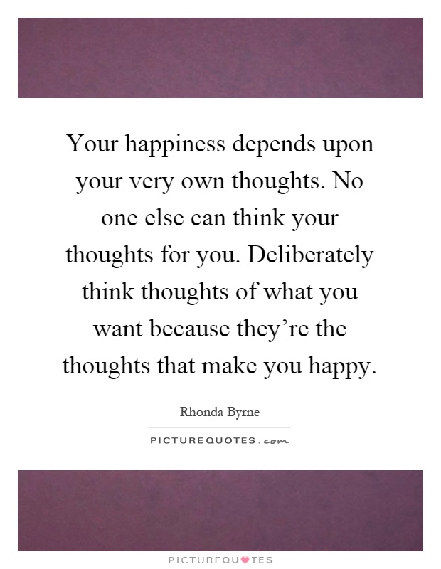 Your happiness depends upon your very own thoughts. No one else can think your thoughts for you. Deliberately think thoughts of what you want because they're the thoughts that make you happy Picture Quote #1