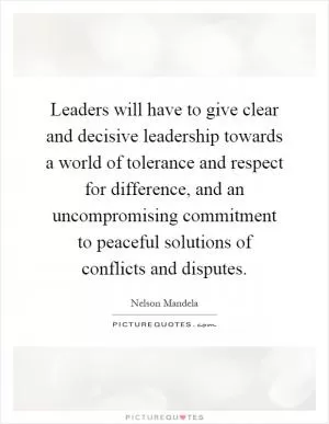 Leaders will have to give clear and decisive leadership towards a world of tolerance and respect for difference, and an uncompromising commitment to peaceful solutions of conflicts and disputes Picture Quote #1