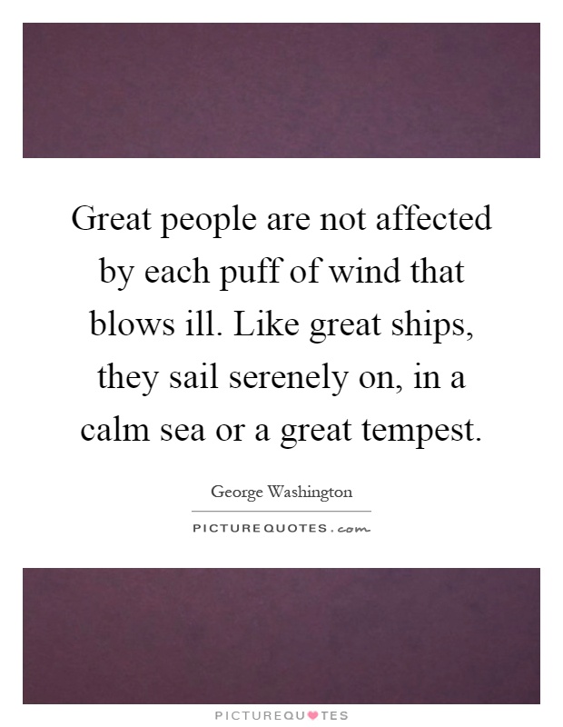 Great people are not affected by each puff of wind that blows ill. Like great ships, they sail serenely on, in a calm sea or a great tempest Picture Quote #1