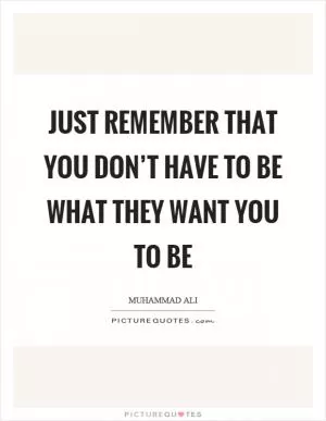 Just remember that you don’t have to be what they want you to be Picture Quote #1