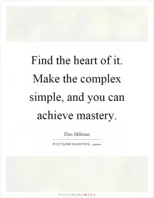 Find the heart of it. Make the complex simple, and you can achieve mastery Picture Quote #1