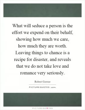 What will seduce a person is the effort we expend on their behalf, showing how much we care, how much they are worth. Leaving things to chance is a recipe for disaster, and reveals that we do not take love and romance very seriously Picture Quote #1