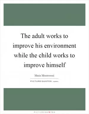 The adult works to improve his environment while the child works to improve himself Picture Quote #1