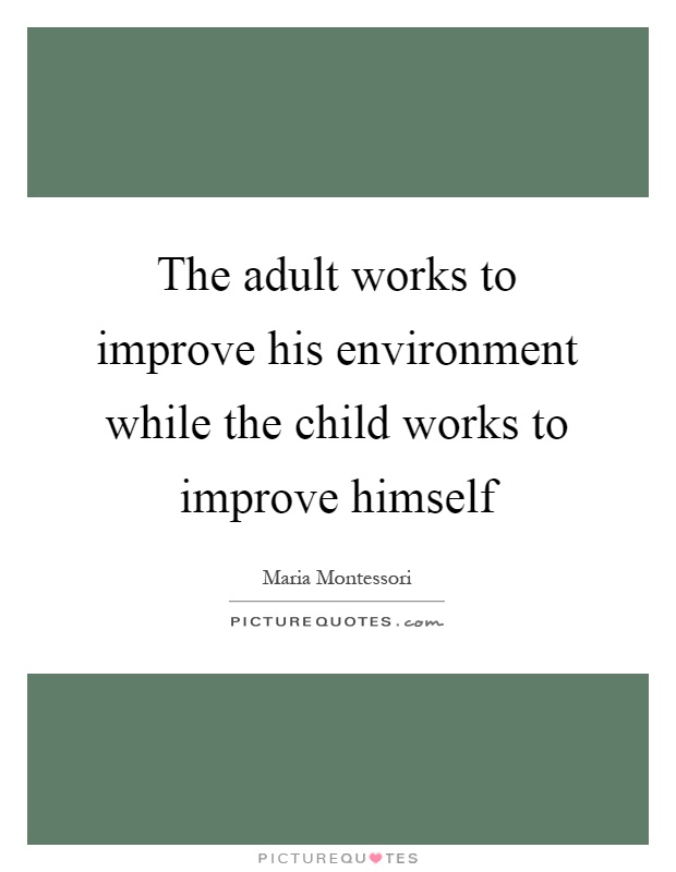 The adult works to improve his environment while the child works to improve himself Picture Quote #1
