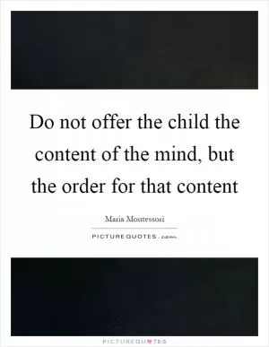 Do not offer the child the content of the mind, but the order for that content Picture Quote #1