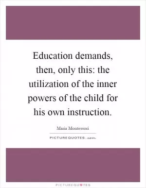 Education demands, then, only this: the utilization of the inner powers of the child for his own instruction Picture Quote #1