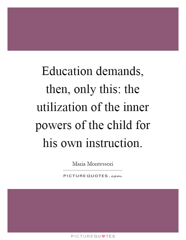 Education demands, then, only this: the utilization of the inner powers of the child for his own instruction Picture Quote #1