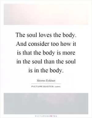 The soul loves the body. And consider too how it is that the body is more in the soul than the soul is in the body Picture Quote #1