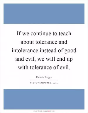 If we continue to teach about tolerance and intolerance instead of good and evil, we will end up with tolerance of evil Picture Quote #1