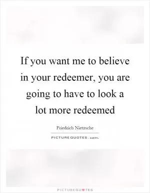 If you want me to believe in your redeemer, you are going to have to look a lot more redeemed Picture Quote #1