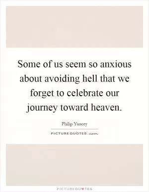 Some of us seem so anxious about avoiding hell that we forget to celebrate our journey toward heaven Picture Quote #1