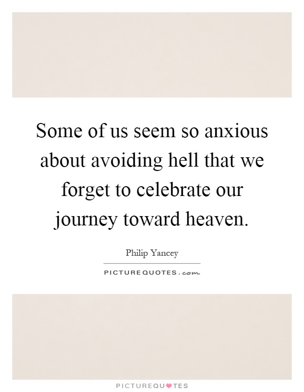 Some of us seem so anxious about avoiding hell that we forget to celebrate our journey toward heaven Picture Quote #1