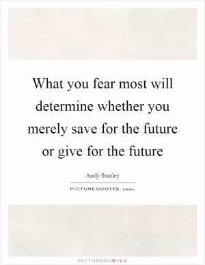 What you fear most will determine whether you merely save for the future or give for the future Picture Quote #1