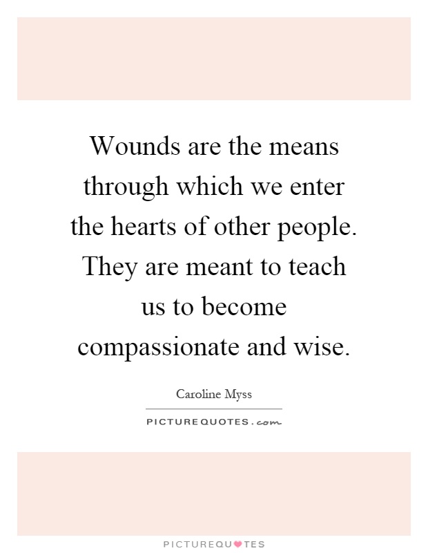 Wounds are the means through which we enter the hearts of other people. They are meant to teach us to become compassionate and wise Picture Quote #1