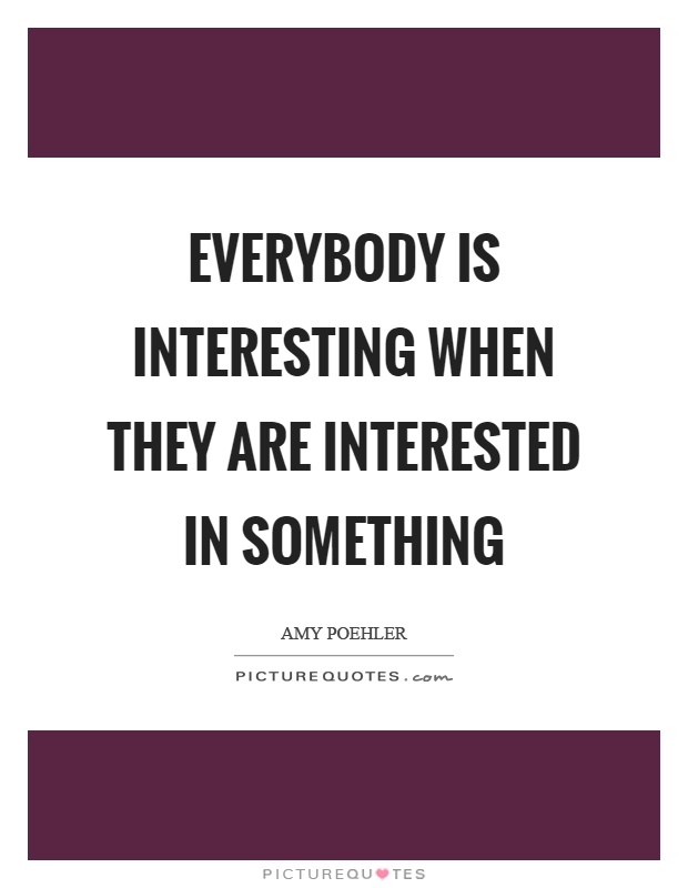 Everybody is interesting when they are interested in something Picture Quote #1
