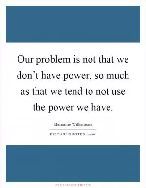 Our problem is not that we don’t have power, so much as that we tend to not use the power we have Picture Quote #1