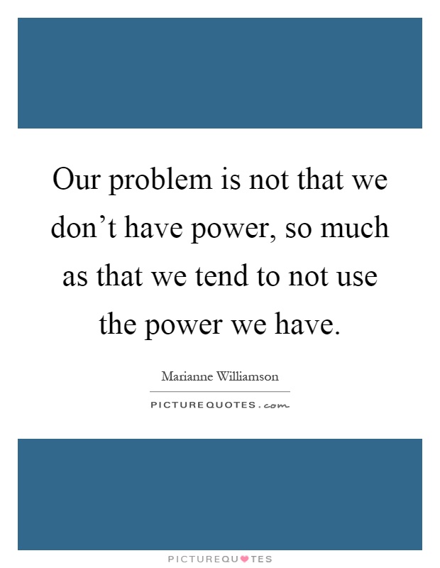 Our problem is not that we don't have power, so much as that we tend to not use the power we have Picture Quote #1
