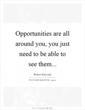 Opportunities are all around you, you just need to be able to see them Picture Quote #1