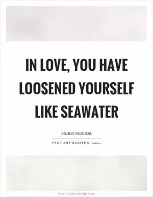 In love, you have loosened yourself like seawater Picture Quote #1