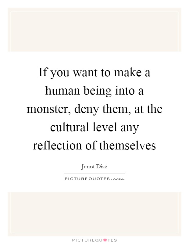 If you want to make a human being into a monster, deny them, at the cultural level any reflection of themselves Picture Quote #1