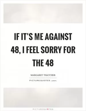 If it’s me against 48, I feel sorry for the 48 Picture Quote #1