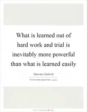 What is learned out of hard work and trial is inevitably more powerful than what is learned easily Picture Quote #1