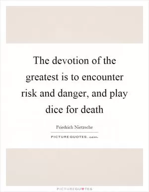 The devotion of the greatest is to encounter risk and danger, and play dice for death Picture Quote #1