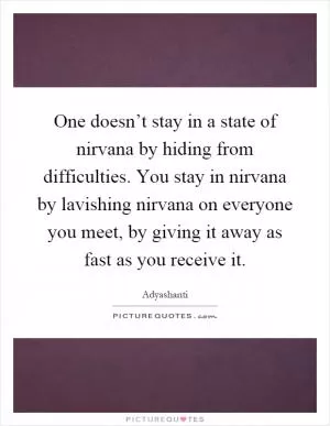 One doesn’t stay in a state of nirvana by hiding from difficulties. You stay in nirvana by lavishing nirvana on everyone you meet, by giving it away as fast as you receive it Picture Quote #1