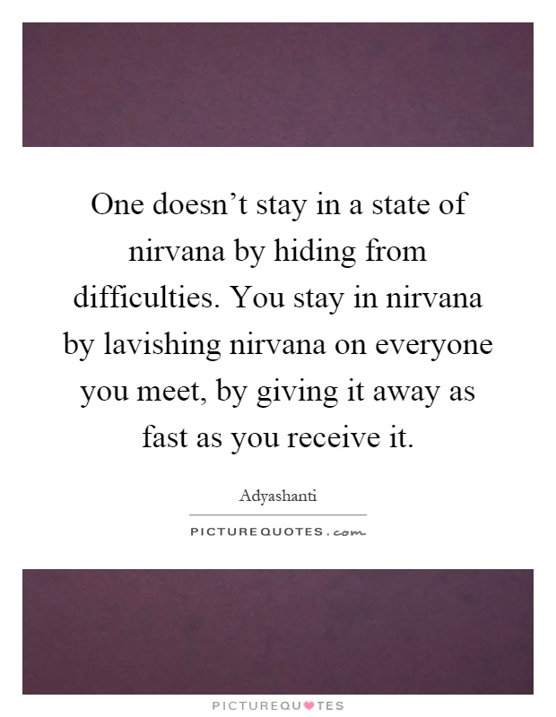 One doesn't stay in a state of nirvana by hiding from difficulties. You stay in nirvana by lavishing nirvana on everyone you meet, by giving it away as fast as you receive it Picture Quote #1