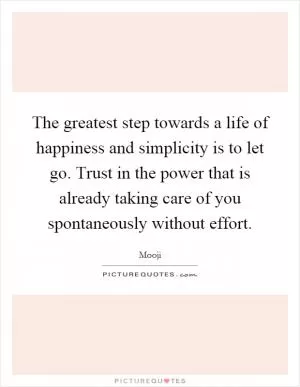 The greatest step towards a life of happiness and simplicity is to let go. Trust in the power that is already taking care of you spontaneously without effort Picture Quote #1