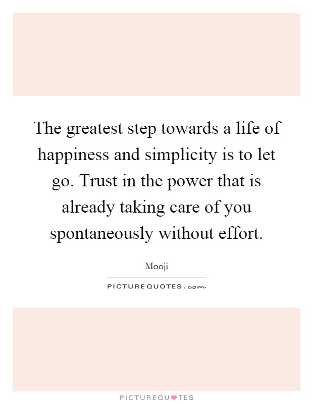 The greatest step towards a life of happiness and simplicity is to let go. Trust in the power that is already taking care of you spontaneously without effort Picture Quote #1