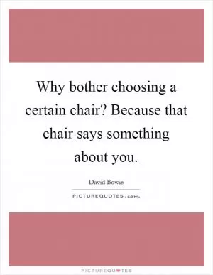 Why bother choosing a certain chair? Because that chair says something about you Picture Quote #1