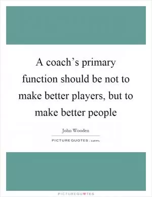 A coach’s primary function should be not to make better players, but to make better people Picture Quote #1