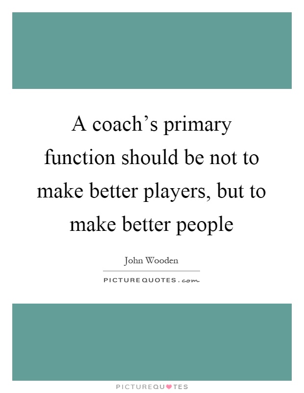A coach's primary function should be not to make better players, but to make better people Picture Quote #1