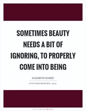 Sometimes beauty needs a bit of ignoring, to properly come into being Picture Quote #1