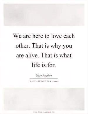 We are here to love each other. That is why you are alive. That is what life is for Picture Quote #1